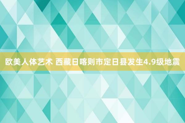 欧美人体艺术 西藏日喀则市定日县发生4.9级地震