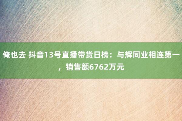 俺也去 抖音13号直播带货日榜：与辉同业相连第一，销售额6762万元