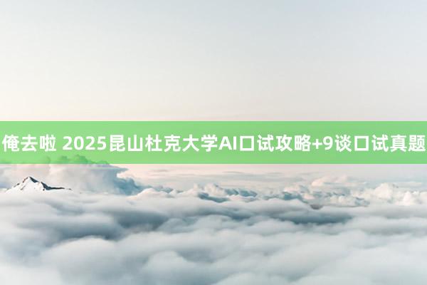 俺去啦 2025昆山杜克大学AI口试攻略+9谈口试真题