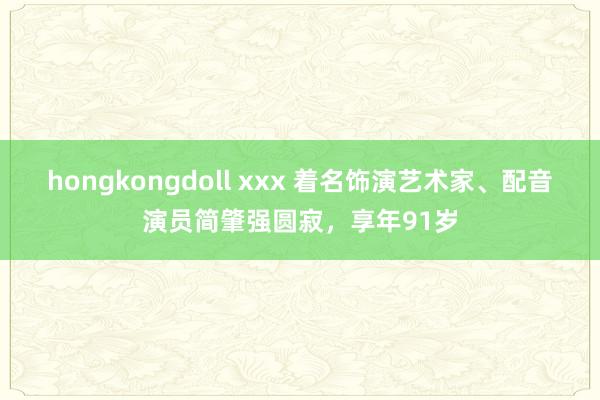 hongkongdoll xxx 着名饰演艺术家、配音演员简肇强圆寂，享年91岁