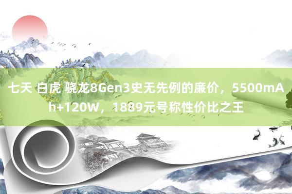 七天 白虎 骁龙8Gen3史无先例的廉价，5500mAh+120W，1889元号称性价比之王