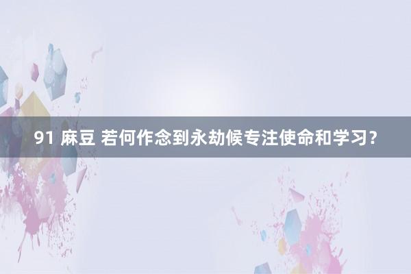 91 麻豆 若何作念到永劫候专注使命和学习？