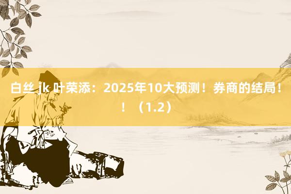 白丝 jk 叶荣添：2025年10大预测！券商的结局！！（1.2）