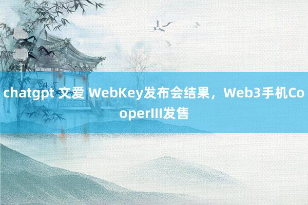 chatgpt 文爱 WebKey发布会结果，Web3手机CooperIII发售