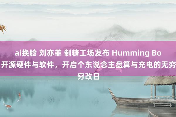 ai换脸 刘亦菲 制糖工场发布 Humming Board 开源硬件与软件，开启个东说念主盘算与充电的无穷改日